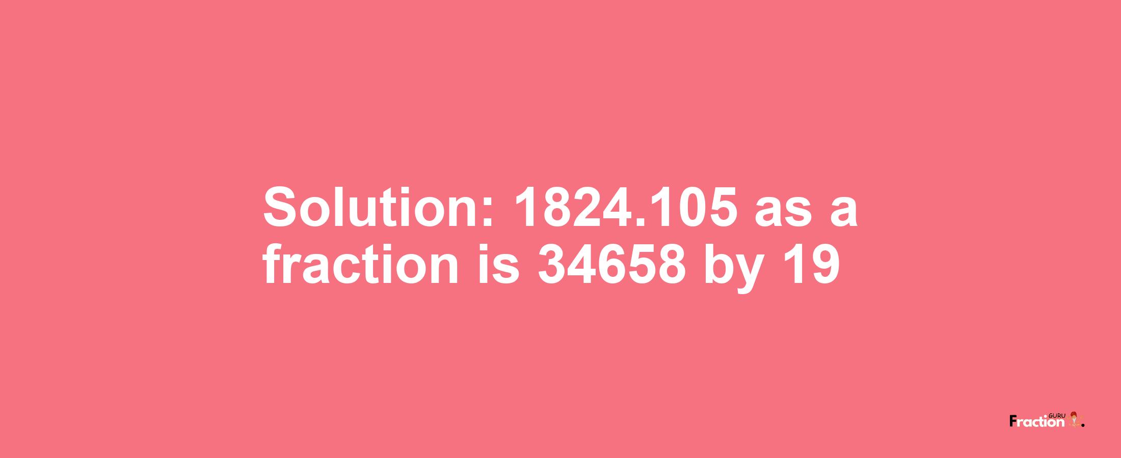 Solution:1824.105 as a fraction is 34658/19